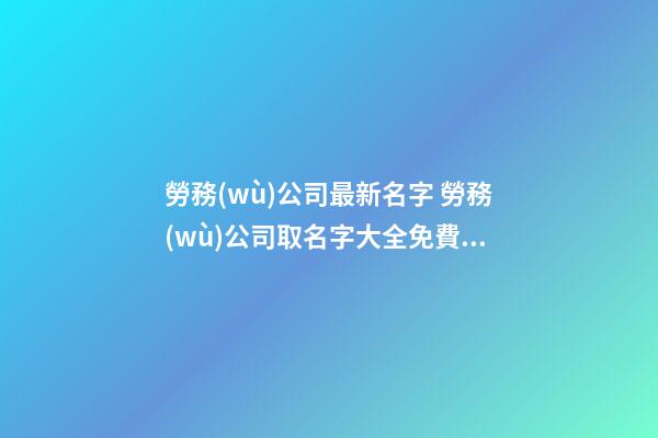 勞務(wù)公司最新名字 勞務(wù)公司取名字大全免費查詢